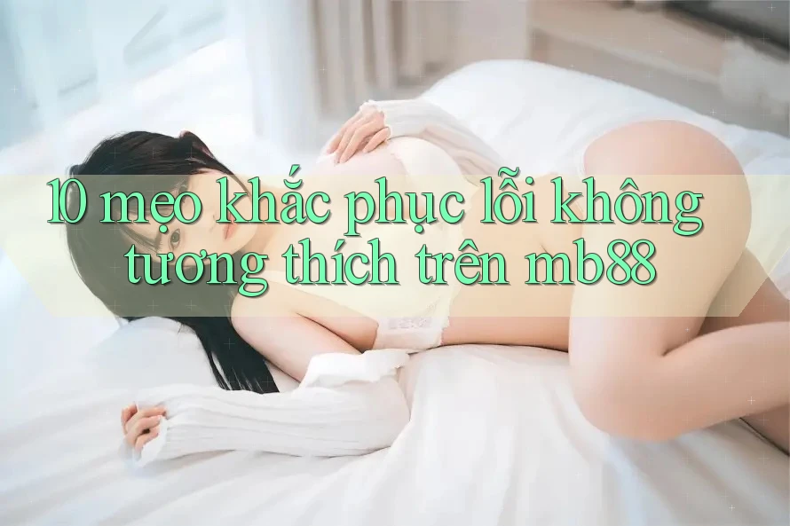 10 mẹo khắc phục lỗi không tương thích trên mb88 10 mẹo khắc phục lỗi không tương thích trên mb88