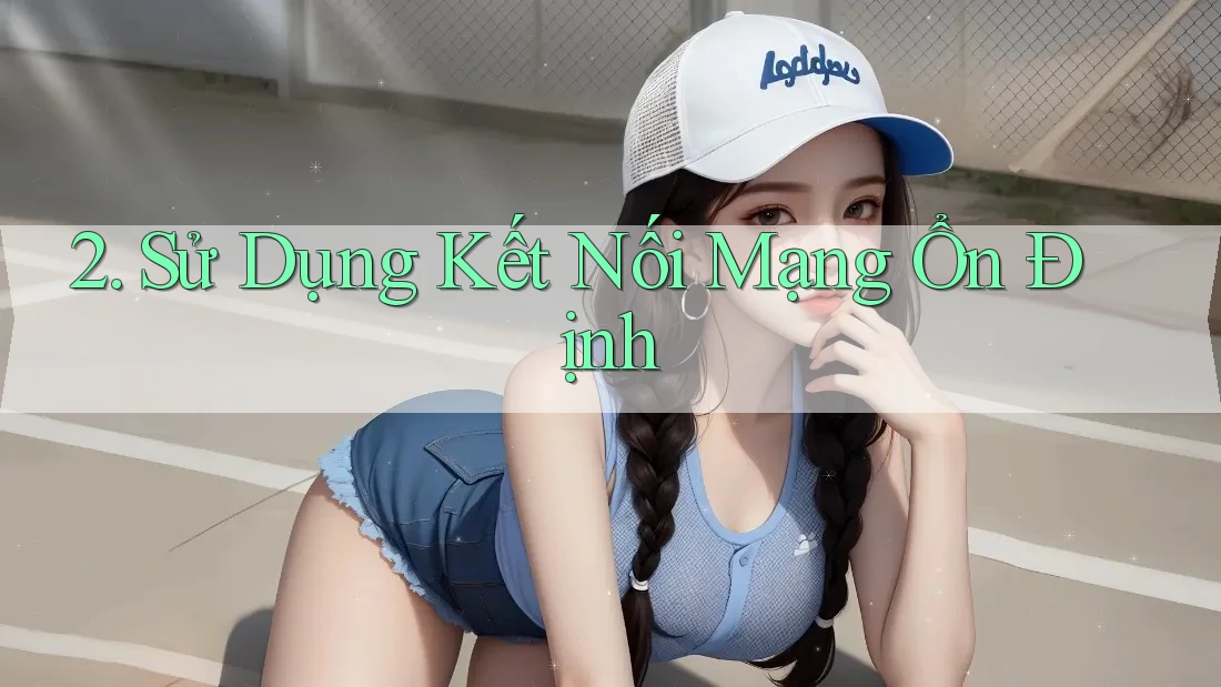 2. Sử Dụng Kết Nối Mạng Ổn Định 2. Sử Dụng Kết Nối Mạng Ổn Định