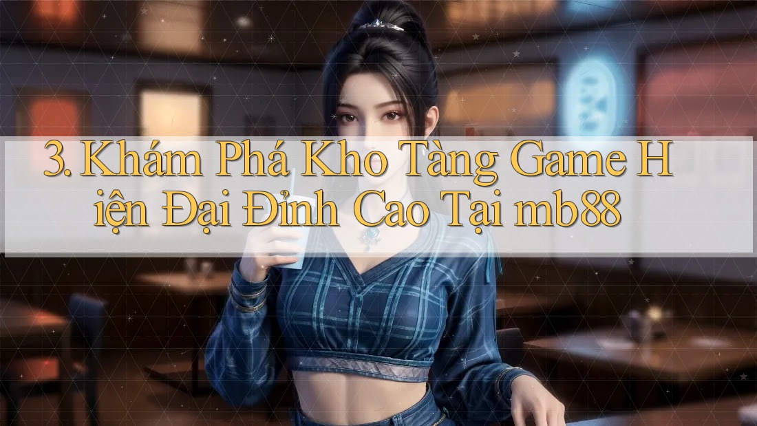 3. Khám Phá Kho Tàng Game Hiện Đại Đỉnh Cao Tại mb88 3. Khám Phá Kho Tàng Game Hiện Đại Đỉnh Cao Tại mb88