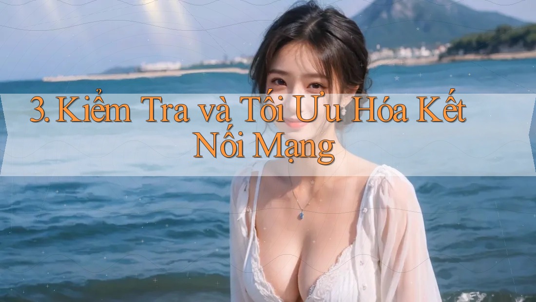 3. Kiểm Tra và Tối Ưu Hóa Kết Nối Mạng 3. Kiểm Tra và Tối Ưu Hóa Kết Nối Mạng