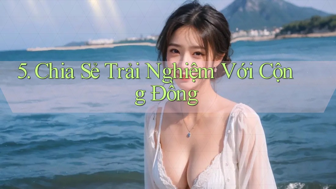 5. Chia Sẻ Trải Nghiệm Với Cộng Đồng 5. Chia Sẻ Trải Nghiệm Với Cộng Đồng
