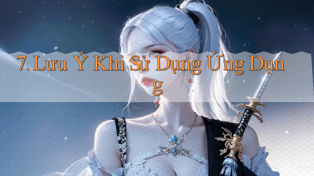 7. Lưu Ý Khi Sử Dụng Ứng Dụng 7. Lưu Ý Khi Sử Dụng Ứng Dụng