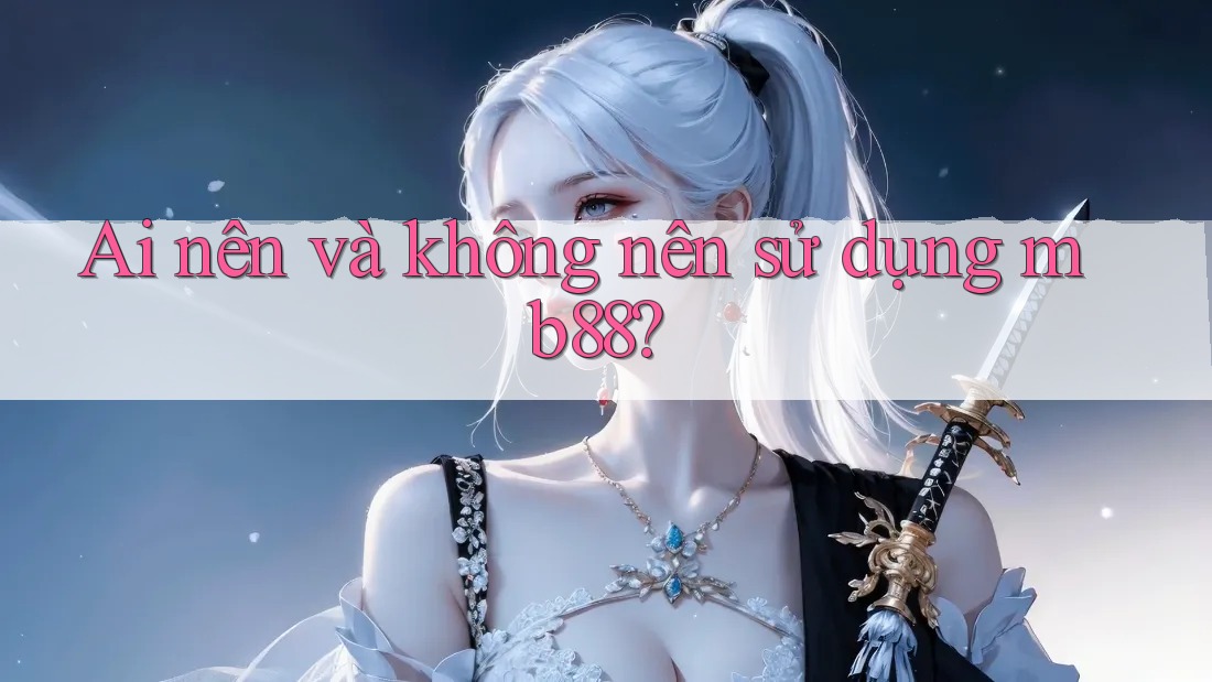 Ai nên và không nên sử dụng mb88? Ai nên và không nên sử dụng mb88?