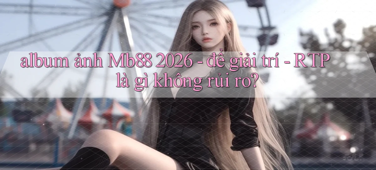 album ảnh Mb88 2026   để giải trí   RTP là gì không rủi ro
