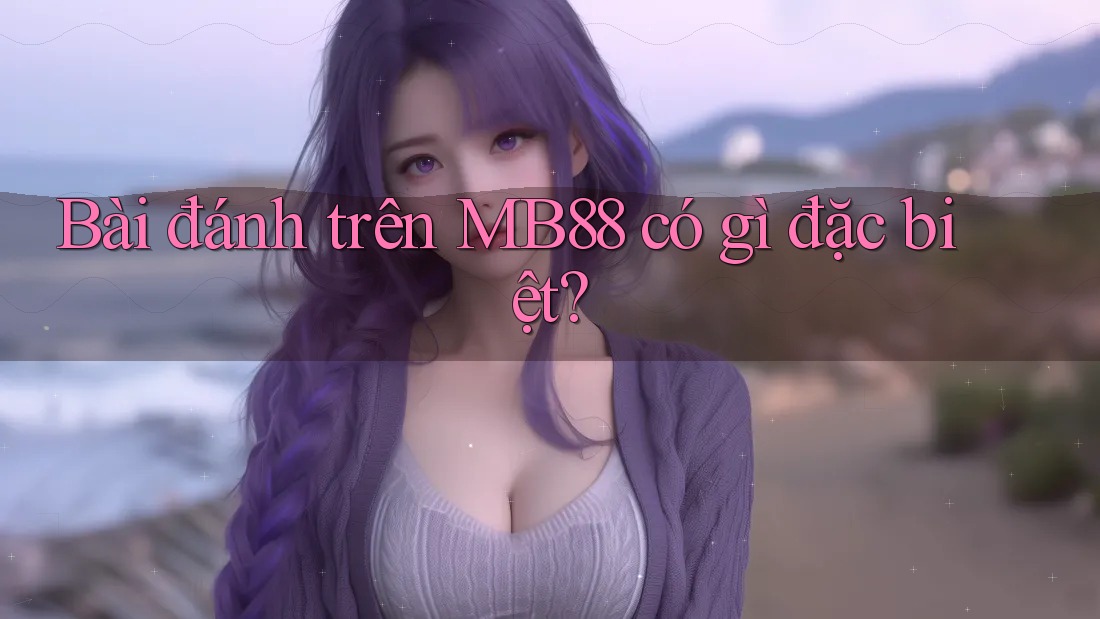 Bài đánh trên MB88 có gì đặc biệt? Bài đánh trên MB88 có gì đặc biệt?