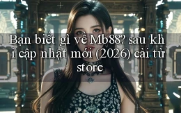 Bạn biết gì về Mb88 sau khi cập nhật mới (2026) cài từ store