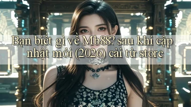 Bạn biết gì về Mb88 sau khi cập nhật mới (2026) cài từ store