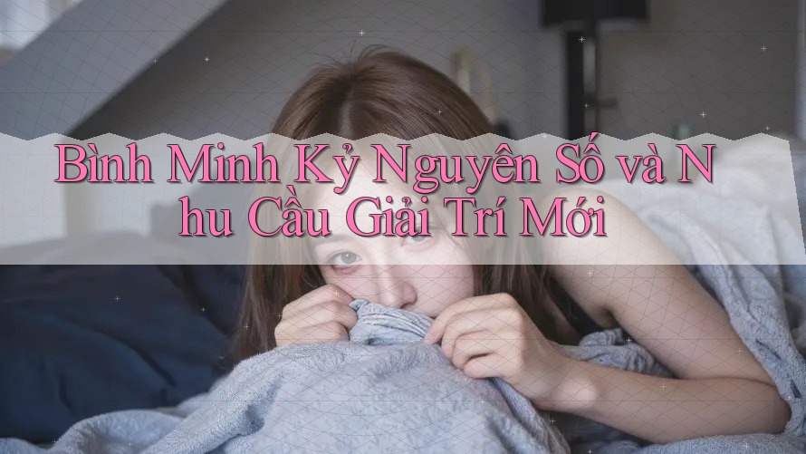 Bình Minh Kỷ Nguyên Số và Nhu Cầu Giải Trí Mới Bình Minh Kỷ Nguyên Số và Nhu Cầu Giải Trí Mới