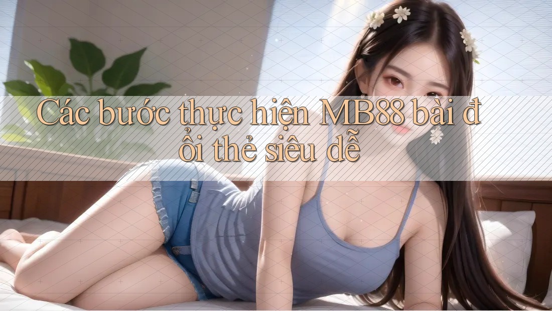 Các bước thực hiện MB88 bài đổi thẻ siêu dễ Các bước thực hiện MB88 bài đổi thẻ siêu dễ