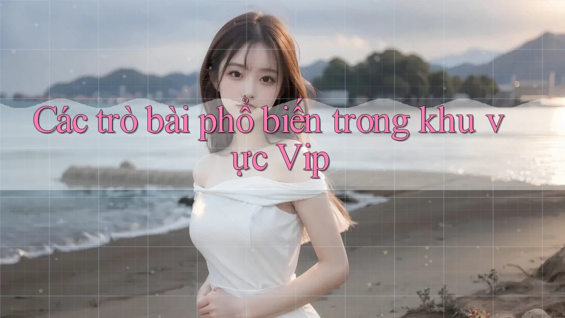 Các trò bài phổ biến trong khu vực Vip Các trò bài phổ biến trong khu vực Vip