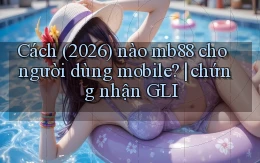 Cách (2026) nào mb88 cho người dùng mobile chứng nhận GLI