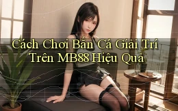 cách chơi bắn cá giải trí trên mb88 hiệu quả