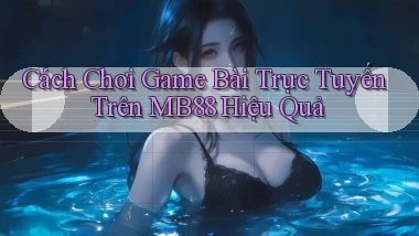 cách chơi game bài trực tuyến trên mb88 hiệu quả