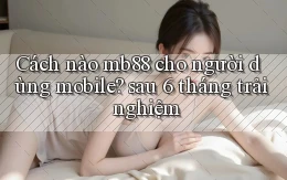 Cách nào mb88 cho người dùng mobile sau 6 tháng trải nghiệm