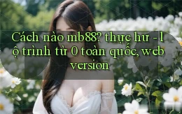 Cách nào mb88 thực hư   lộ trình từ 0 toàn quốc, web version