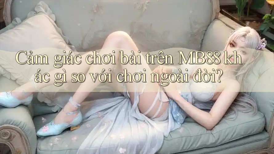 Cảm giác chơi bài trên MB88 khác gì so với chơi ngoài đời?