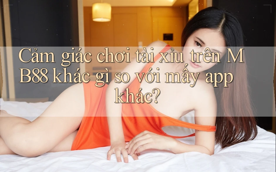 Cảm giác chơi tài xỉu trên MB88 khác gì so với mấy app khác? Cảm giác chơi tài xỉu trên MB88 khác gì so với mấy app khác?