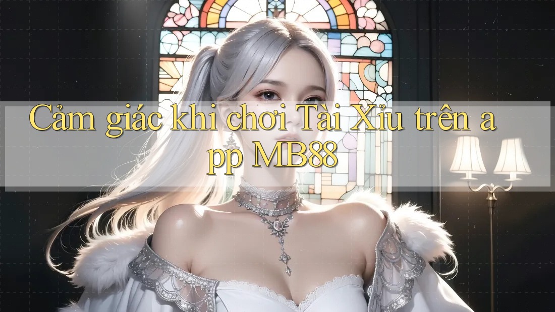 Cảm giác khi chơi Tài Xỉu trên app MB88 Cảm giác khi chơi Tài Xỉu trên app MB88