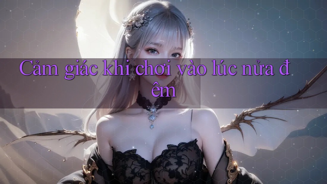 Cảm giác khi chơi vào lúc nửa đêm