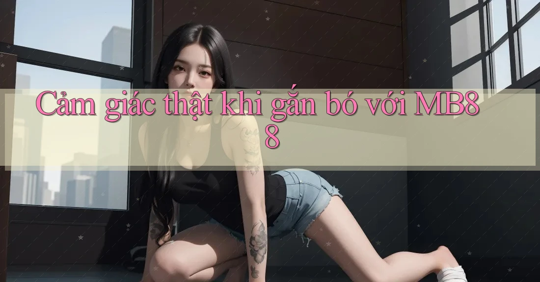 Cảm giác thật khi gắn bó với MB88