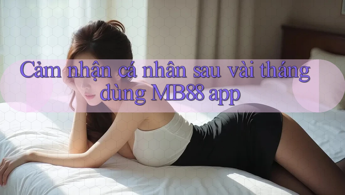 Cảm nhận cá nhân sau vài tháng dùng MB88 app Cảm nhận cá nhân sau vài tháng dùng MB88 app