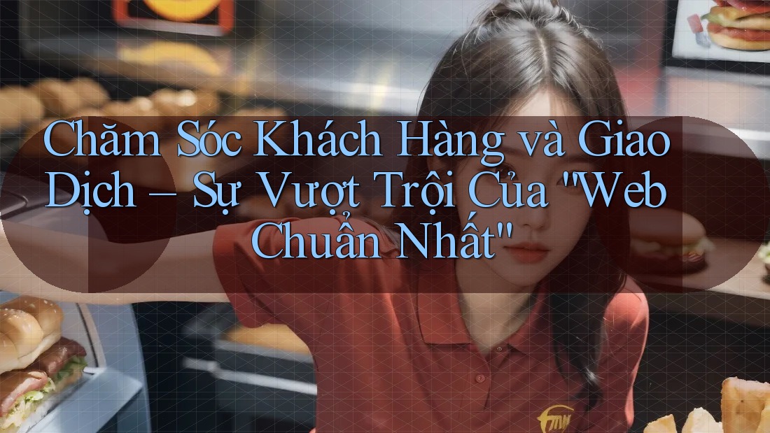 Chăm Sóc Khách Hàng và Giao Dịch – Sự Vượt Trội Của “Web Chuẩn Nhất” Chăm Sóc Khách Hàng và Giao Dịch – Sự Vượt Trội Của “Web Chuẩn Nhất”