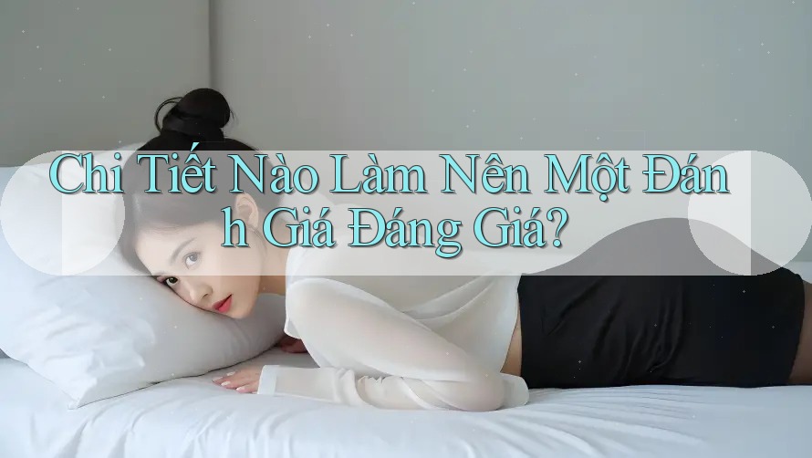 Chi Tiết Nào Làm Nên Một Đánh Giá Đáng Giá?
