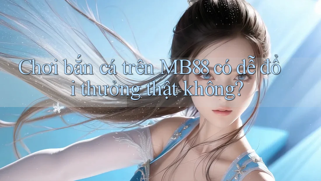 Chơi bắn cá trên MB88 có dễ đổi thưởng thật không? Chơi bắn cá trên MB88 có dễ đổi thưởng thật không?