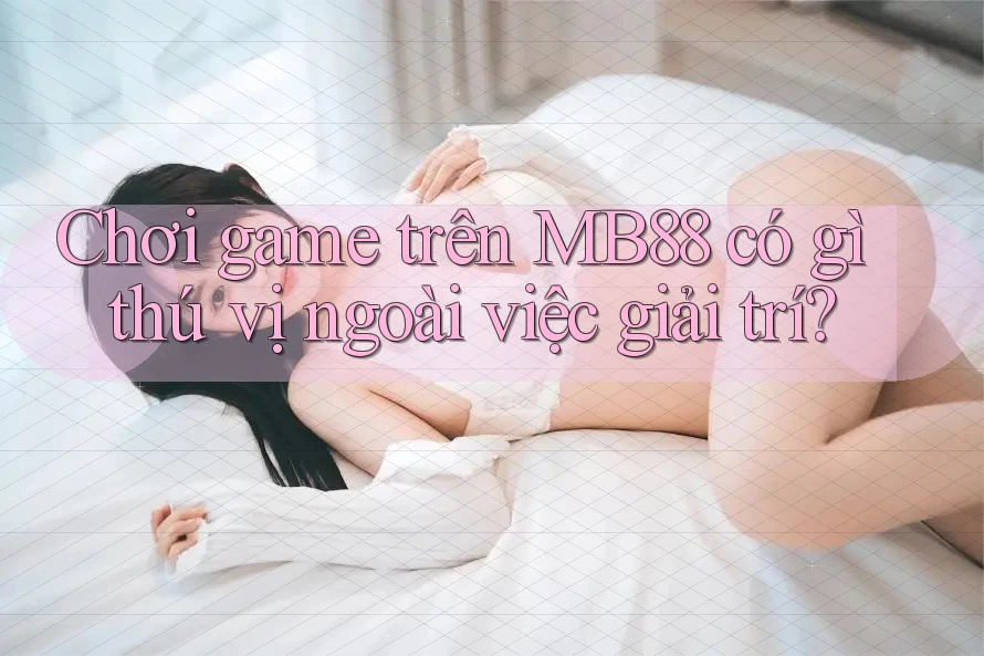 Chơi game trên MB88 có gì thú vị ngoài việc giải trí? Chơi game trên MB88 có gì thú vị ngoài việc giải trí?