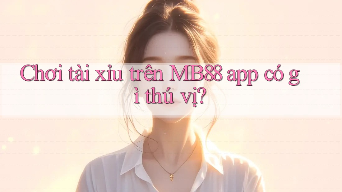 Chơi tài xỉu trên MB88 app có gì thú vị? Chơi tài xỉu trên MB88 app có gì thú vị?