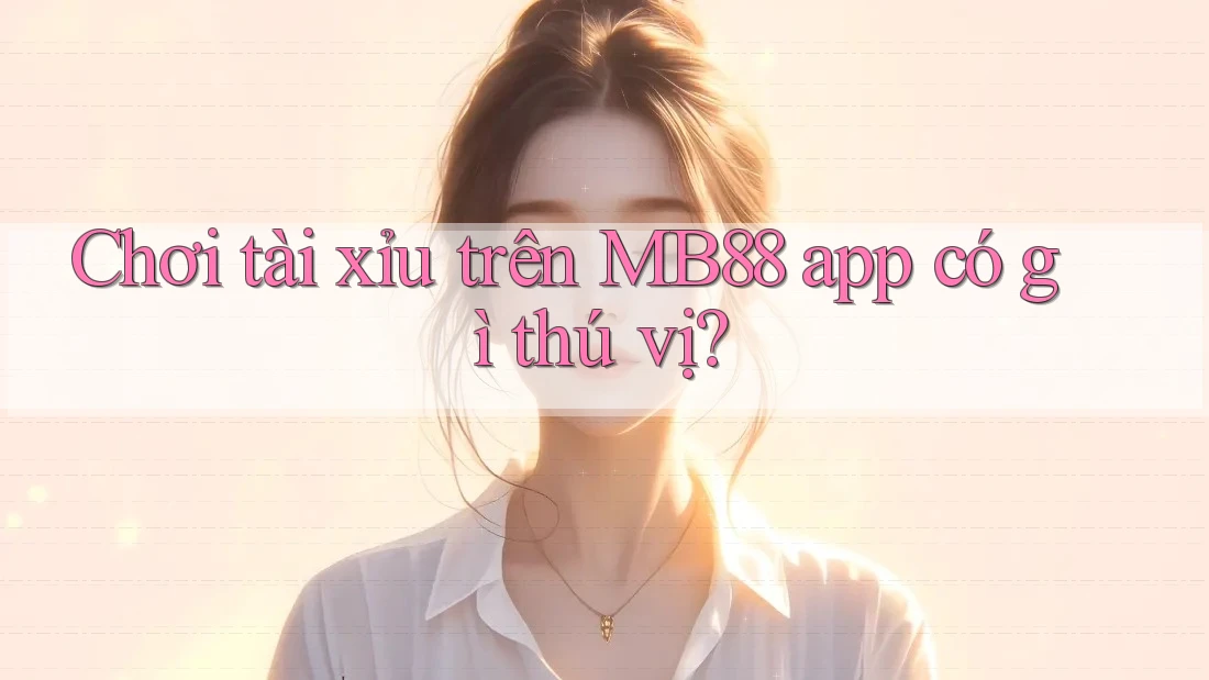 Chơi tài xỉu trên MB88 app có gì thú vị? Chơi tài xỉu trên MB88 app có gì thú vị?
