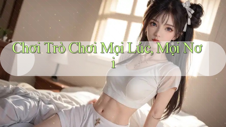 Chơi Trò Chơi Mọi Lúc, Mọi Nơi Chơi Trò Chơi Mọi Lúc, Mọi Nơi