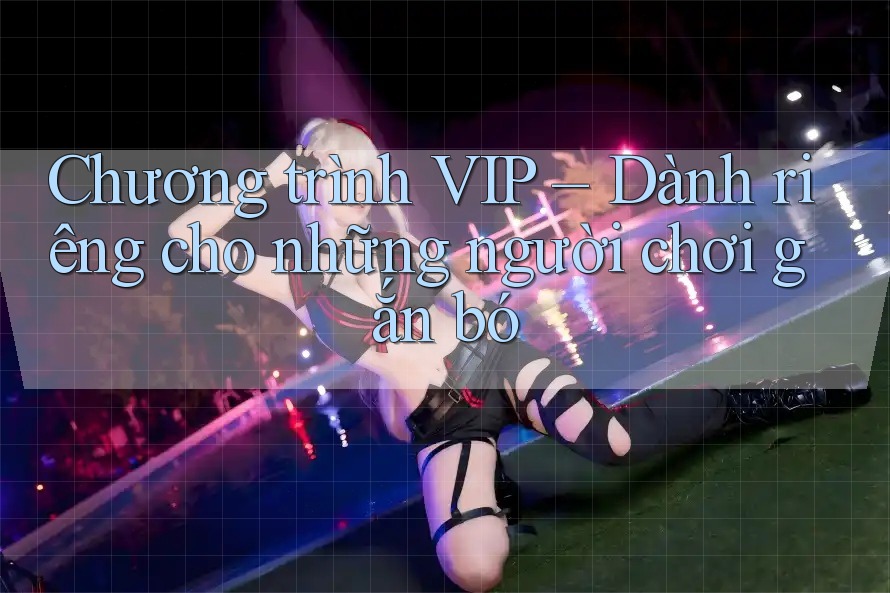 Chương trình VIP – Dành riêng cho những người chơi gắn bó Chương trình VIP – Dành riêng cho những người chơi gắn bó