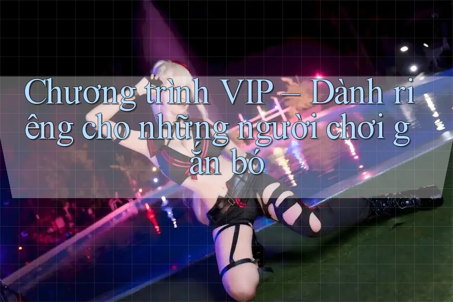 Chương trình VIP – Dành riêng cho những người chơi gắn bó Chương trình VIP – Dành riêng cho những người chơi gắn bó