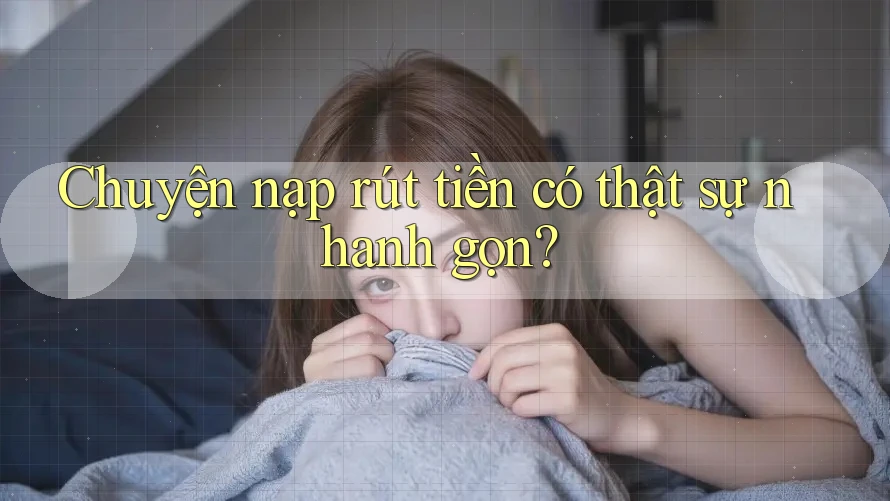 Chuyện nạp rút tiền có thật sự nhanh gọn? Chuyện nạp rút tiền có thật sự nhanh gọn?