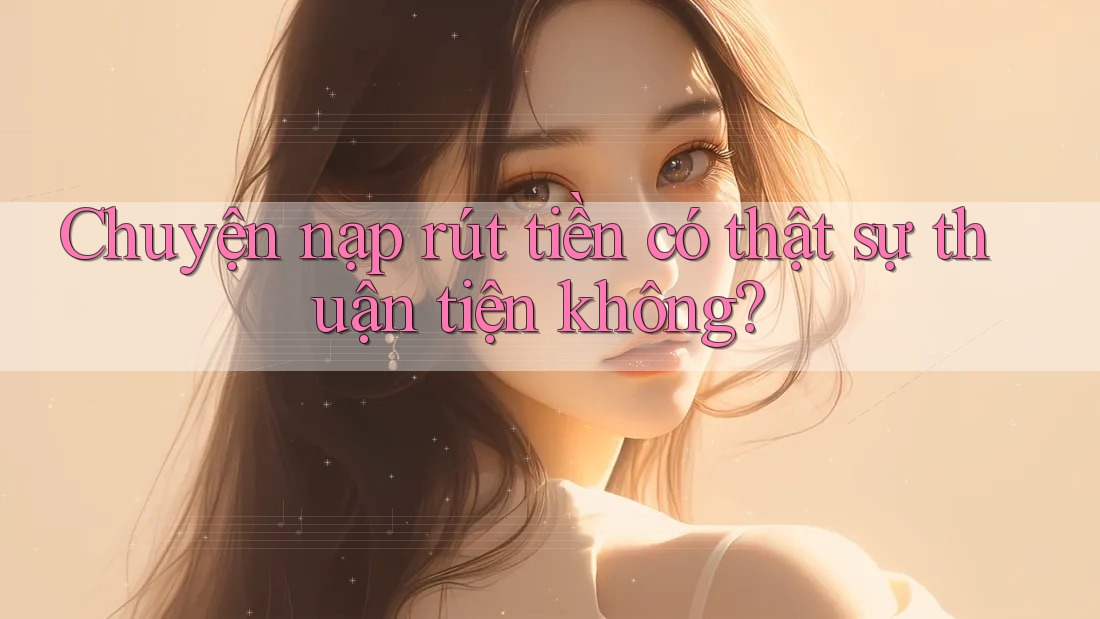Chuyện nạp rút tiền có thật sự thuận tiện không? Chuyện nạp rút tiền có thật sự thuận tiện không?