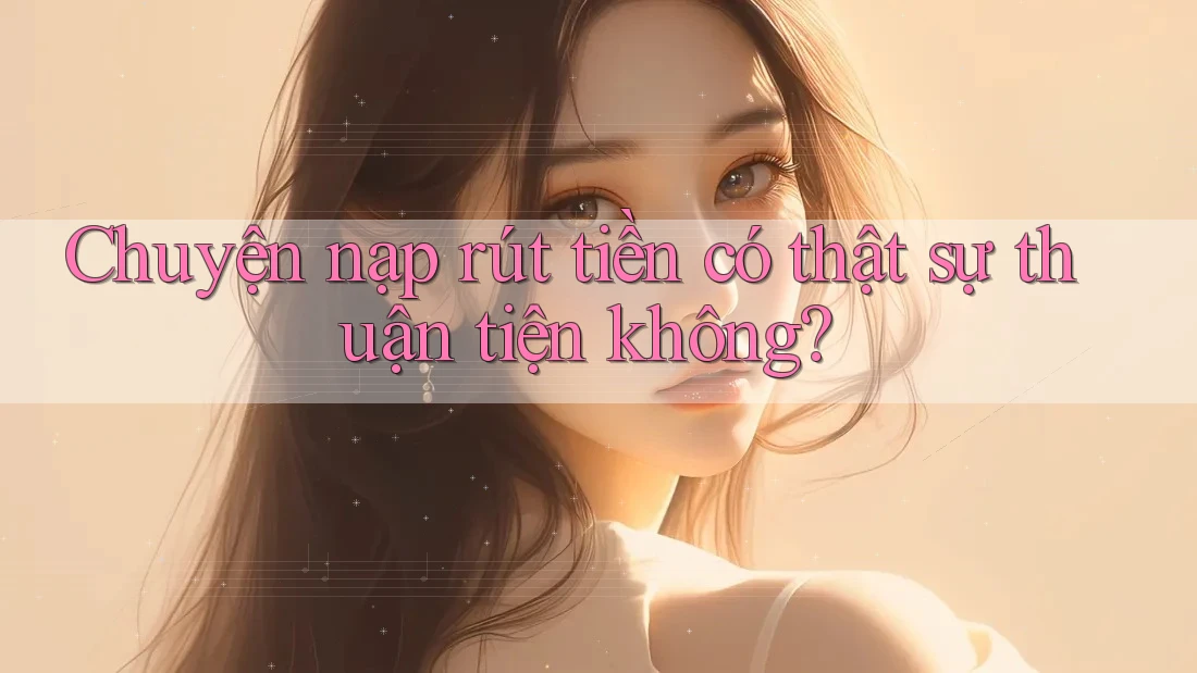 Chuyện nạp rút tiền có thật sự thuận tiện không? Chuyện nạp rút tiền có thật sự thuận tiện không?