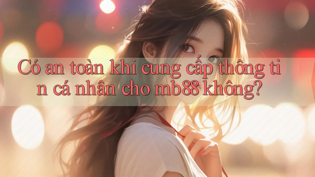 Có an toàn khi cung cấp thông tin cá nhân cho mb88 không? Có an toàn khi cung cấp thông tin cá nhân cho mb88 không?