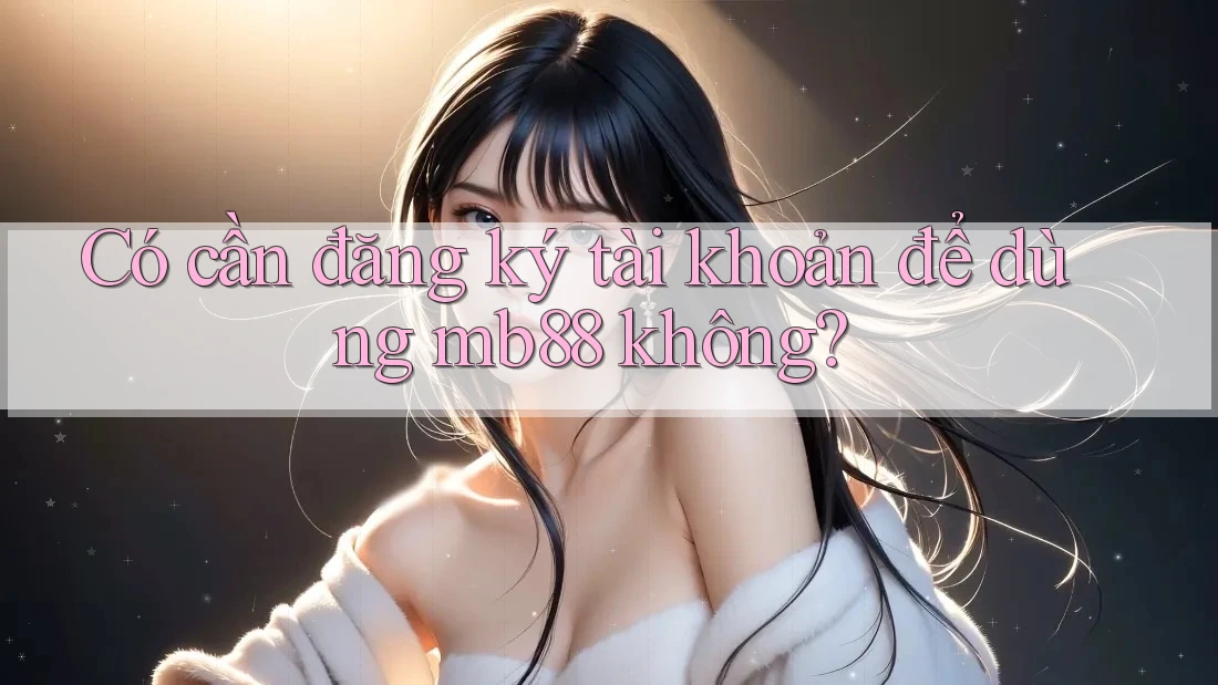 Có cần đăng ký tài khoản để dùng mb88 không?