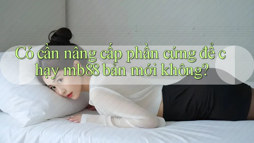 Có cần nâng cấp phần cứng để chạy mb88 bản mới không? Có cần nâng cấp phần cứng để chạy mb88 bản mới không?