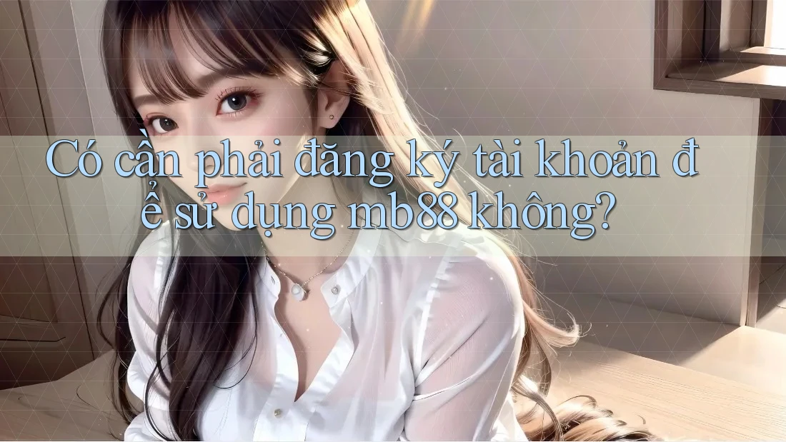 Có cần phải đăng ký tài khoản để sử dụng mb88 không? Có cần phải đăng ký tài khoản để sử dụng mb88 không?