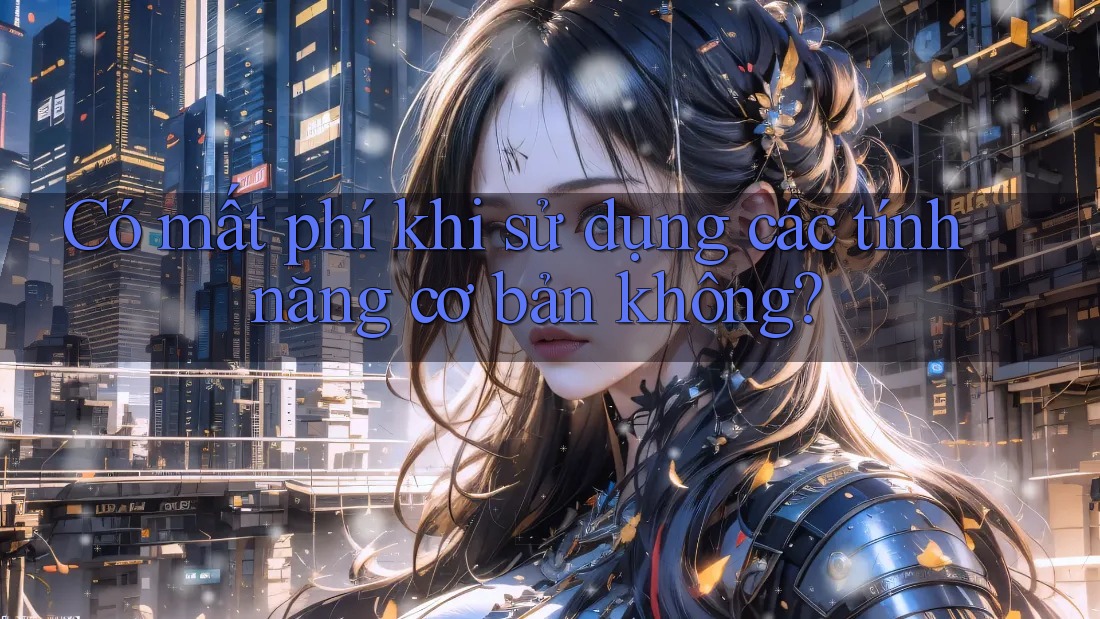 Có mất phí khi sử dụng các tính năng cơ bản không? Có mất phí khi sử dụng các tính năng cơ bản không?