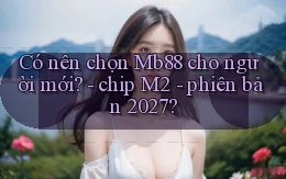 Có nên chọn Mb88 cho người mới   chip M2   phiên bản 2027