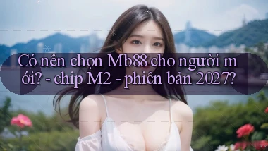 Có nên chọn Mb88 cho người mới   chip M2   phiên bản 2027