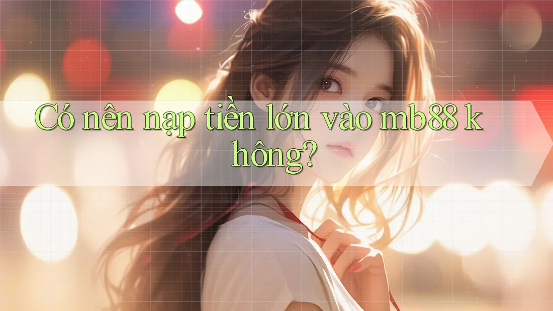 Có nên nạp tiền lớn vào mb88 không? Có nên nạp tiền lớn vào mb88 không?