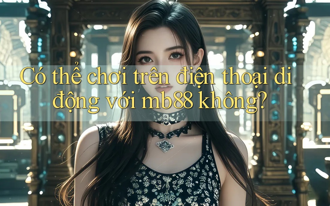 Có thể chơi trên điện thoại di động với mb88 không? Có thể chơi trên điện thoại di động với mb88 không?