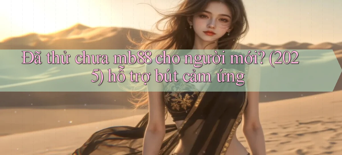 Đã thử chưa mb88 cho người mới (2025) hỗ trợ bút cảm ứng