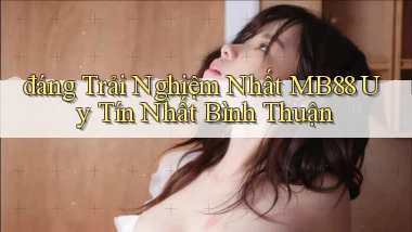 đáng trải nghiệm nhất mb88 uy tín nhất Bình Thuận