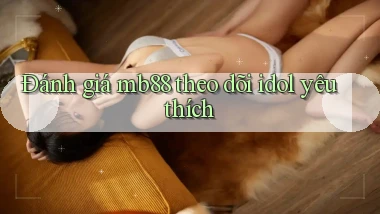 Đánh giá mb88 theo dõi idol yêu thích