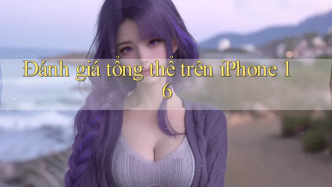Đánh giá tổng thể trên iPhone 16 Đánh giá tổng thể trên iPhone 16
